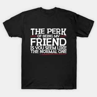 The Perk Of Being My Friend Is You Seem Like The Normal One T-Shirt